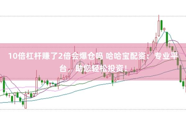 10倍杠杆赚了2倍会爆仓吗 哈哈宝配资：专业平台，助您轻松投资！