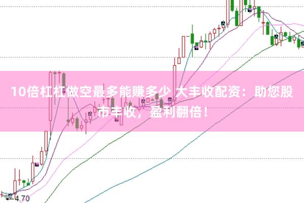 10倍杠杠做空最多能赚多少 大丰收配资：助您股市丰收，盈利翻倍！
