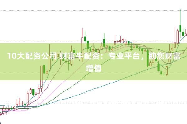 10大配资公司 财富牛配资：专业平台，助您财富增值