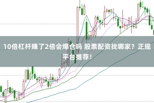 10倍杠杆赚了2倍会爆仓吗 股票配资找哪家？正规平台推荐！