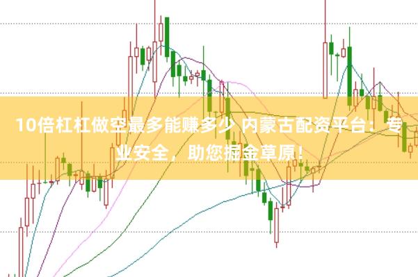 10倍杠杠做空最多能赚多少 内蒙古配资平台：专业安全，助您掘金草原！