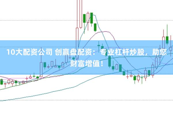 10大配资公司 创赢盘配资：专业杠杆炒股，助您财富增值！