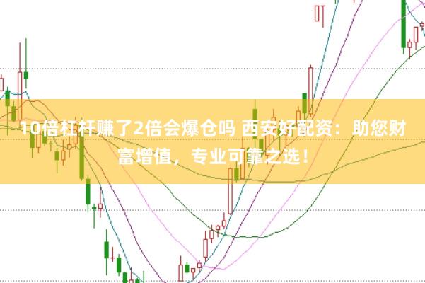 10倍杠杆赚了2倍会爆仓吗 西安好配资：助您财富增值，专业可靠之选！