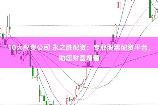 10大配资公司 永之胜配资：专业股票配资平台，助您财富增值