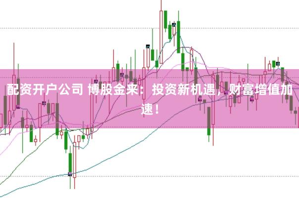 配资开户公司 博股金来：投资新机遇，财富增值加速！