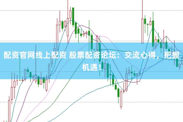 配资官网线上配资 股票配资论坛：交流心得，把握机遇！