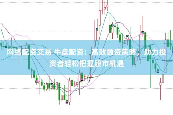 网络配资交易 牛盘配资：高效融资策略，助力投资者轻松把握股市机遇