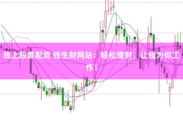 线上股票配资 钱生财网站：轻松理财，让钱为你工作！