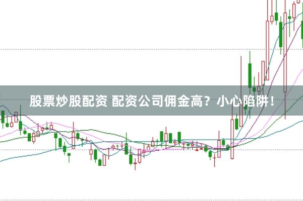 股票炒股配资 配资公司佣金高？小心陷阱！