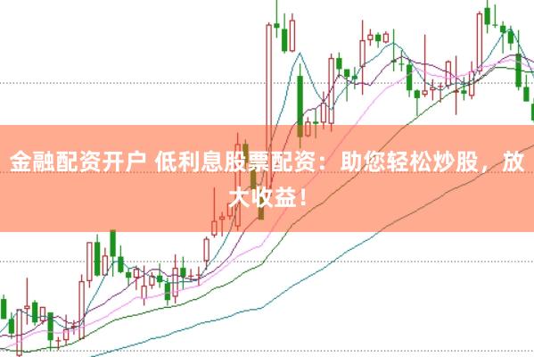 金融配资开户 低利息股票配资：助您轻松炒股，放大收益！