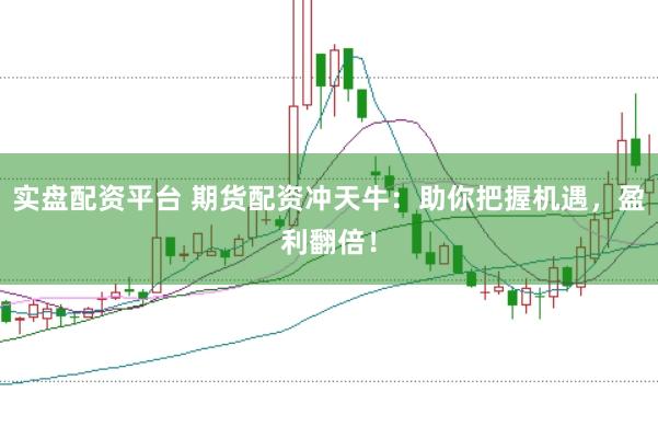 实盘配资平台 期货配资冲天牛：助你把握机遇，盈利翻倍！