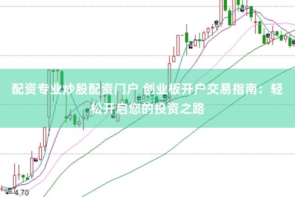 配资专业炒股配资门户 创业板开户交易指南：轻松开启您的投资之路