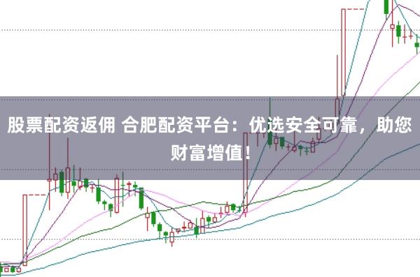 股票配资返佣 合肥配资平台：优选安全可靠，助您财富增值！