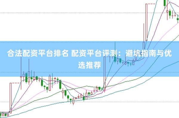 合法配资平台排名 配资平台评测：避坑指南与优选推荐