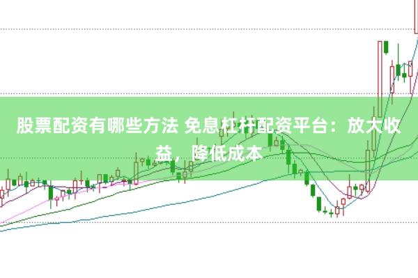 股票配资有哪些方法 免息杠杆配资平台：放大收益，降低成本