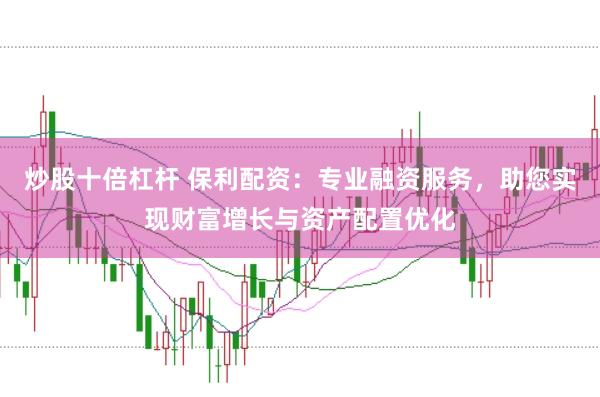 炒股十倍杠杆 保利配资：专业融资服务，助您实现财富增长与资产配置优化