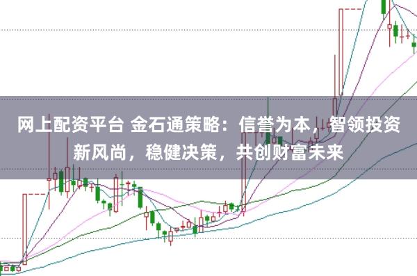 网上配资平台 金石通策略：信誉为本，智领投资新风尚，稳健决策，共创财富未来