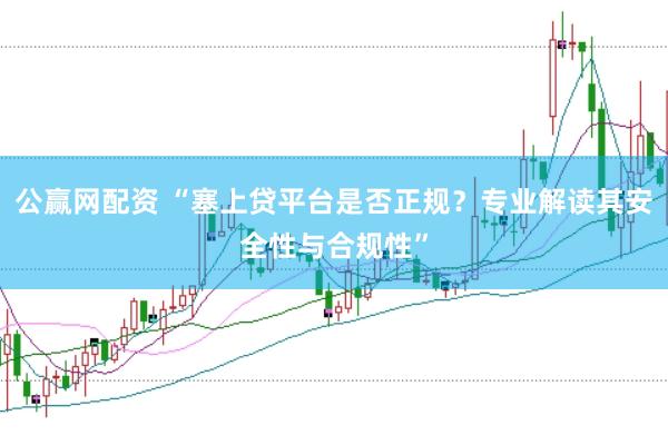 公赢网配资 “塞上贷平台是否正规？专业解读其安全性与合规性”