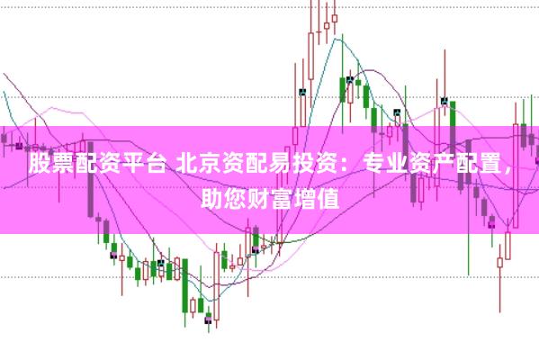 股票配资平台 北京资配易投资：专业资产配置，助您财富增值