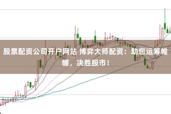股票配资公司开户网站 博弈大师配资：助您运筹帷幄，决胜股市！