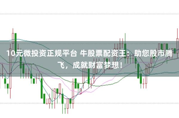 10元微投资正规平台 牛股票配资王：助您股市腾飞，成就财富梦想！
