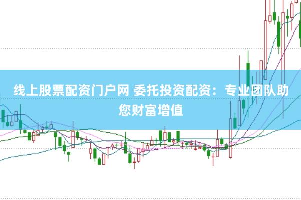 线上股票配资门户网 委托投资配资：专业团队助您财富增值