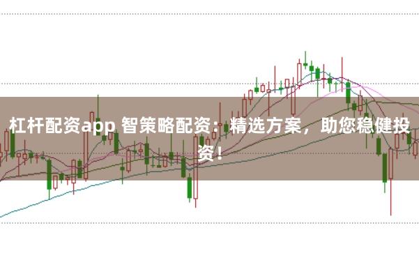 杠杆配资app 智策略配资：精选方案，助您稳健投资！