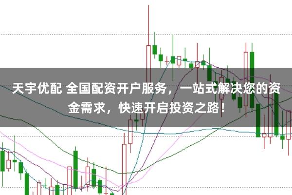 天宇优配 全国配资开户服务，一站式解决您的资金需求，快速开启投资之路！
