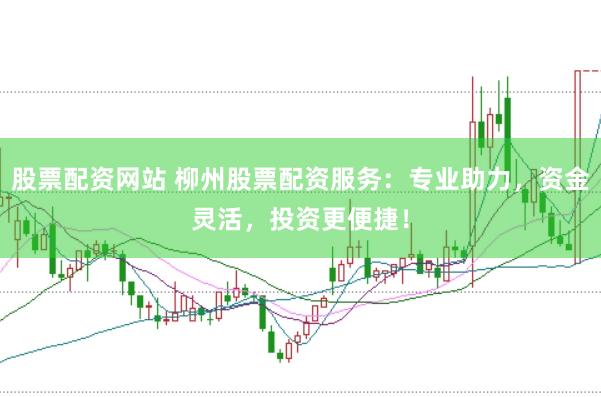 股票配资网站 柳州股票配资服务：专业助力，资金灵活，投资更便捷！