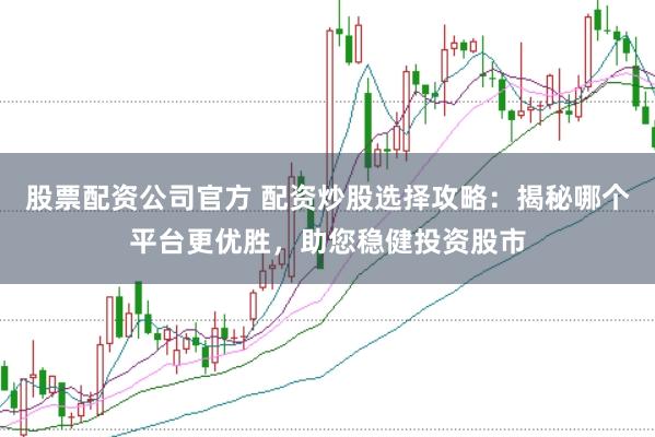 股票配资公司官方 配资炒股选择攻略：揭秘哪个平台更优胜，助您稳健投资股市