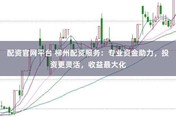配资官网平台 柳州配资服务：专业资金助力，投资更灵活，收益最大化