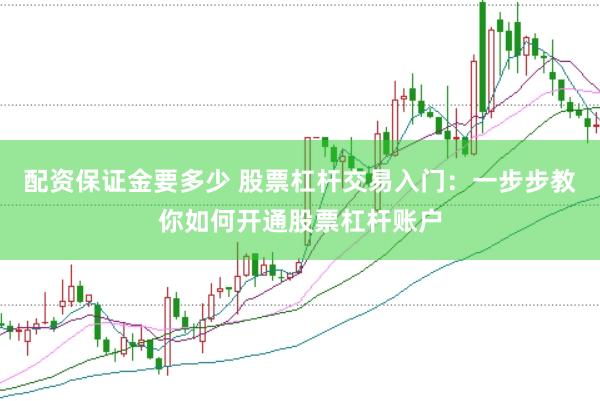 配资保证金要多少 股票杠杆交易入门：一步步教你如何开通股票杠杆账户