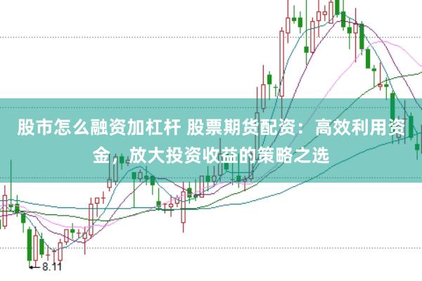 股市怎么融资加杠杆 股票期货配资：高效利用资金，放大投资收益的策略之选