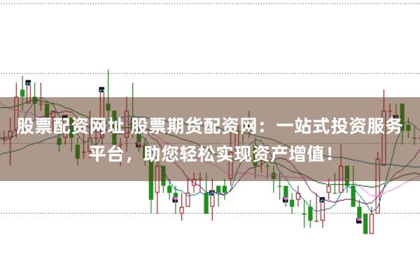 股票配资网址 股票期货配资网：一站式投资服务平台，助您轻松实现资产增值！