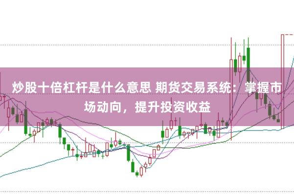 炒股十倍杠杆是什么意思 期货交易系统：掌握市场动向，提升投资收益