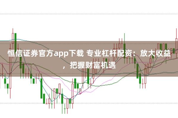 恒信证券官方app下载 专业杠杆配资：放大收益，把握财富机遇