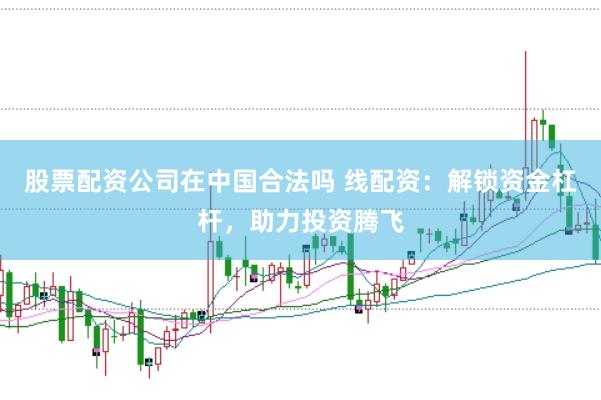 股票配资公司在中国合法吗 线配资：解锁资金杠杆，助力投资腾飞