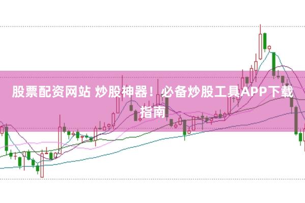 股票配资网站 炒股神器！必备炒股工具APP下载指南