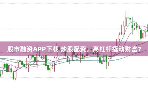 股市融资APP下载 炒股配资，高杠杆撬动财富？