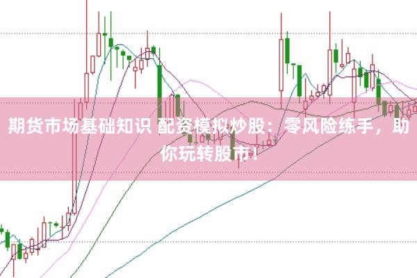 期货市场基础知识 配资模拟炒股：零风险练手，助你玩转股市！