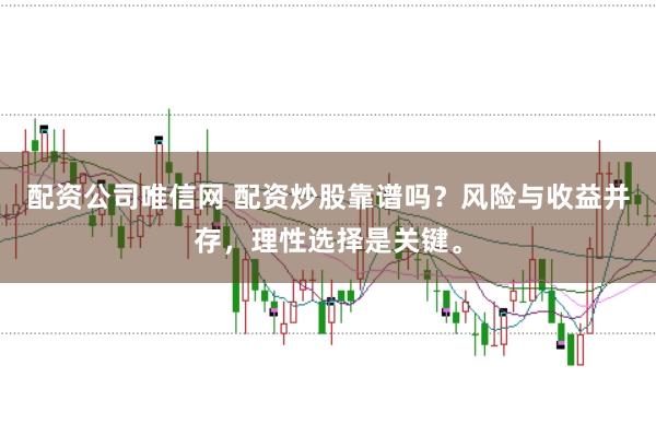 配资公司唯信网 配资炒股靠谱吗？风险与收益并存，理性选择是关键。