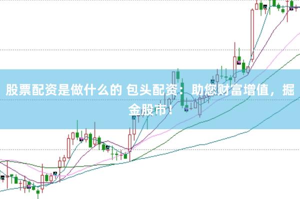 股票配资是做什么的 包头配资：助您财富增值，掘金股市！