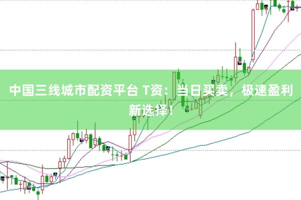 中国三线城市配资平台 T资：当日买卖，极速盈利新选择！