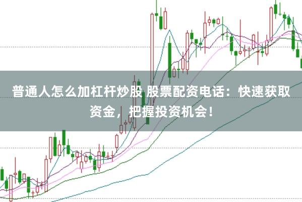 普通人怎么加杠杆炒股 股票配资电话：快速获取资金，把握投资机会！