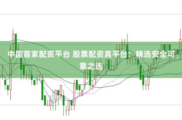 中国首家配资平台 股票配资真平台：精选安全可靠之选