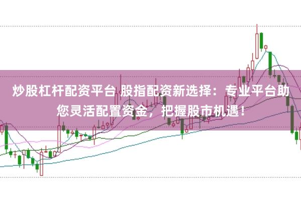 炒股杠杆配资平台 股指配资新选择：专业平台助您灵活配置资金，把握股市机遇！