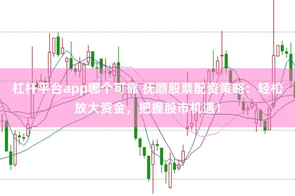 杠杆平台app哪个可靠 抚顺股票配资策略：轻松放大资金，把握股市机遇！