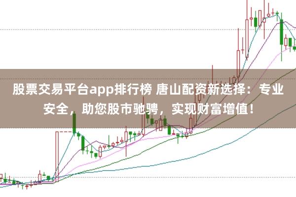 股票交易平台app排行榜 唐山配资新选择：专业安全，助您股市驰骋，实现财富增值！