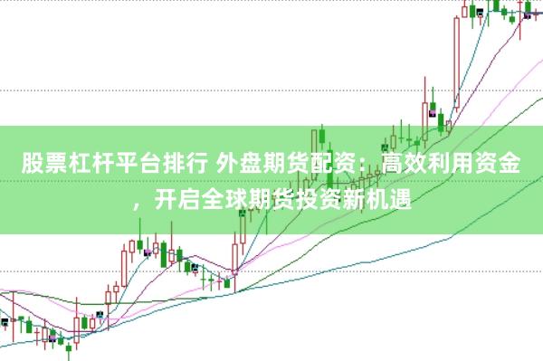 股票杠杆平台排行 外盘期货配资：高效利用资金，开启全球期货投资新机遇