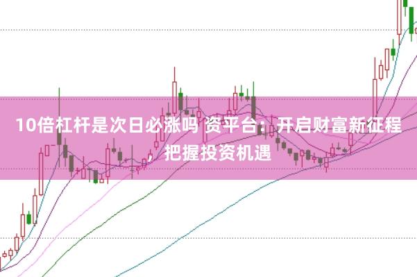 10倍杠杆是次日必涨吗 资平台：开启财富新征程，把握投资机遇